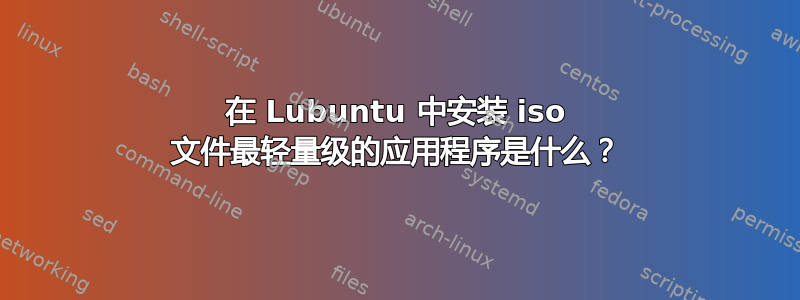 在 Lubuntu 中安装 iso 文件最轻量级的应用程序是什么？