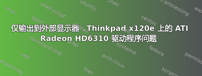 仅输出到外部显示器：Thinkpad x120e 上的 ATI Radeon HD6310 驱动程序问题 