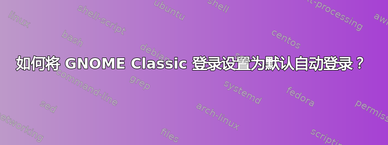 如何将 GNOME Classic 登录设置为默认自动登录？