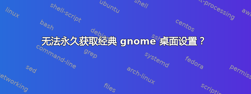 无法永久获取经典 gnome 桌面设置？