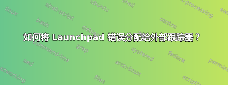 如何将 Launchpad 错误分配给外部跟踪器？