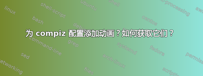 为 compiz 配置添加动画？如何获取它们？