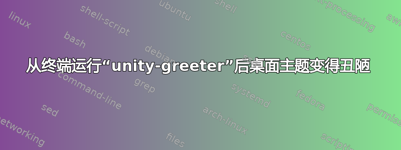 从终端运行“unity-greeter”后桌面主题变得丑陋