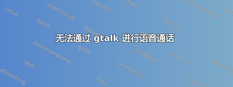 无法通过 gtalk 进行语音通话