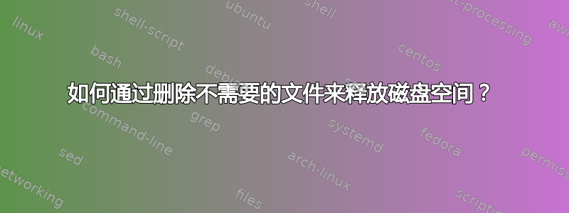 如何通过删除不需要的文件来释放磁盘空间？