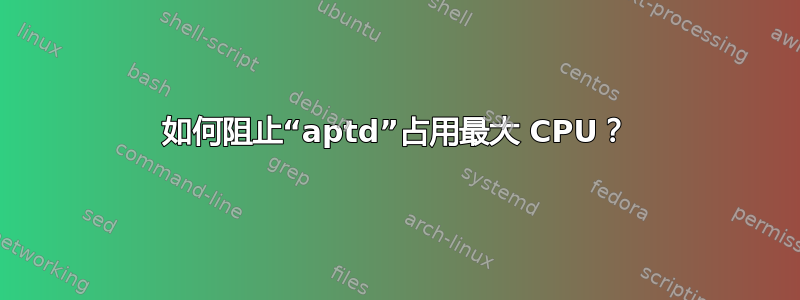 如何阻止“aptd”占用最大 CPU？