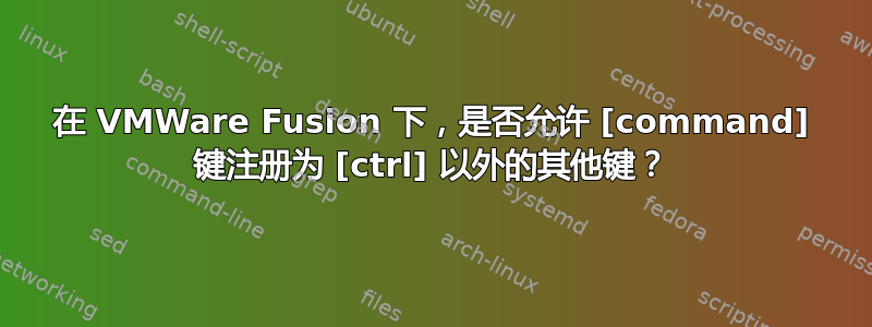 在 VMWare Fusion 下，是否允许 [command] 键注册为 [ctrl] 以外的其他键？