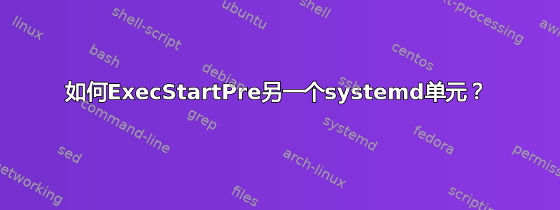 如何ExecStartPre另一个systemd单元？