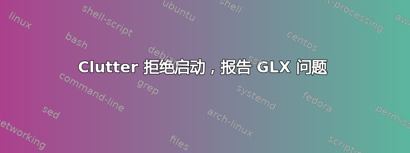 Clutter 拒绝启动，报告 GLX 问题