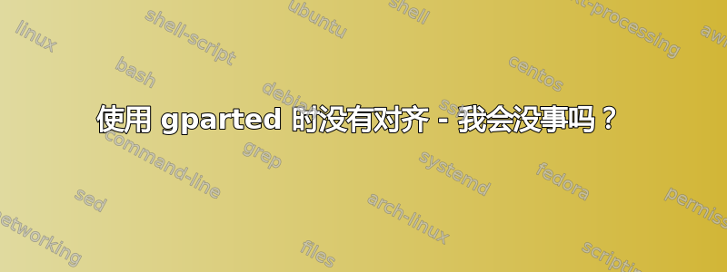 使用 gparted 时没有对齐 - 我会没事吗？