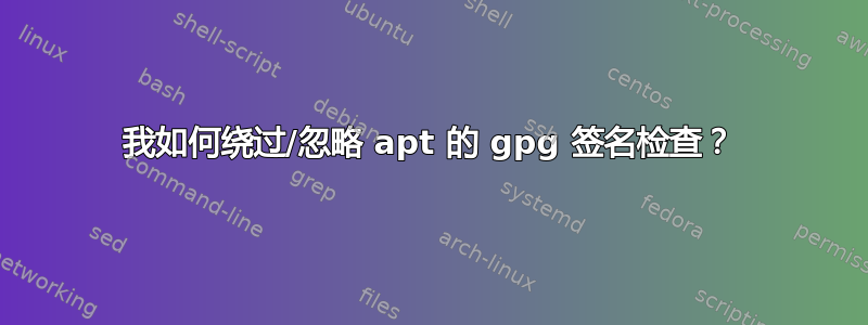 我如何绕过/忽略 apt 的 gpg 签名检查？