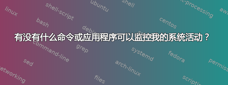 有没有什么命令或应用程序可以监控我的系统活动？