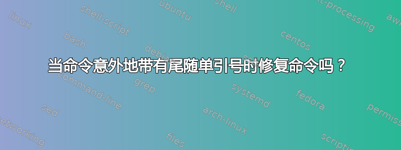 当命令意外地带有尾随单引号时修复命令吗？