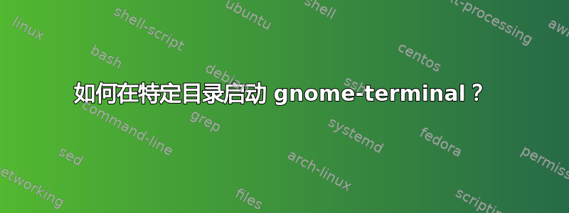 如何在特定目录启动 gnome-terminal？