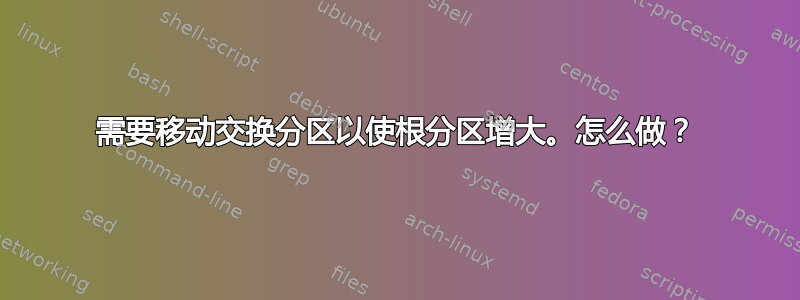 需要移动交换分区以使根分区增大。怎么做？