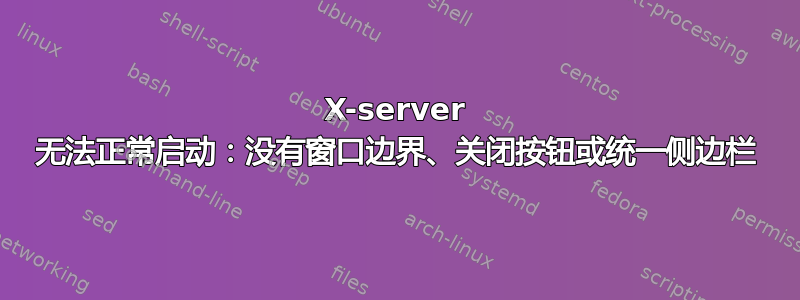 X-server 无法正常启动：没有窗口边界、关闭按钮或统一侧边栏