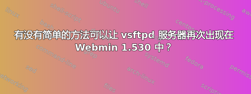 有没有简单的方法可以让 vsftpd 服务器再次出现在 Webmin 1.530 中？