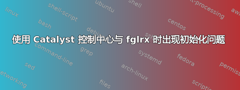 使用 Catalyst 控制中心与 fglrx 时出现初始化问题