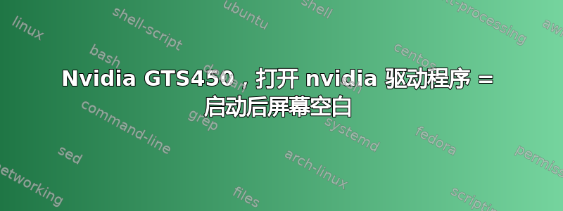 Nvidia GTS450，打开 nvidia 驱动程序 = 启动后屏幕空白