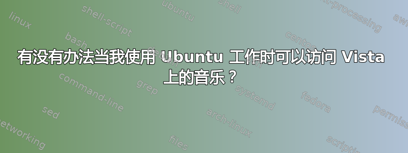 有没有办法当我使用 Ubuntu 工作时可以访问 Vista 上的音乐？