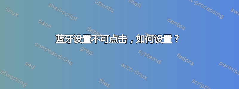 蓝牙设置不可点击，如何设置？