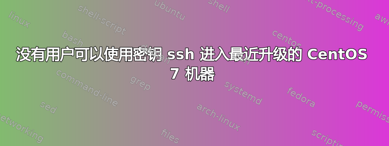 没有用户可以使用密钥 ssh 进入最近升级的 CentOS 7 机器