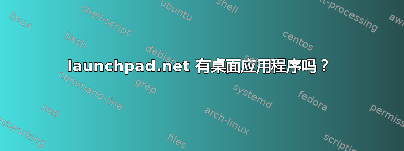 launchpad.net 有桌面应用程序吗？