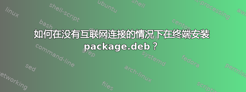 如何在没有互联网连接的情况下在终端安装 package.deb？