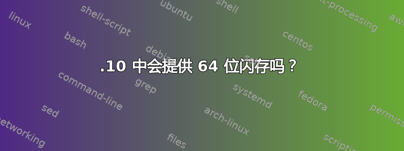 11.10 中会提供 64 位闪存吗？