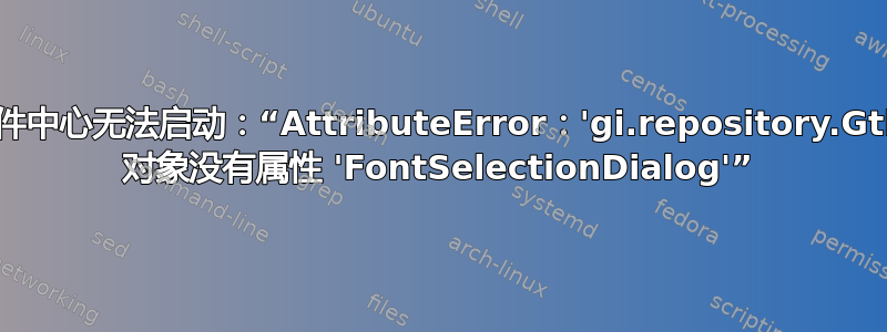 软件中心无法启动：“AttributeError：'gi.repository.Gtk' 对象没有属性 'FontSelectionDialog'”