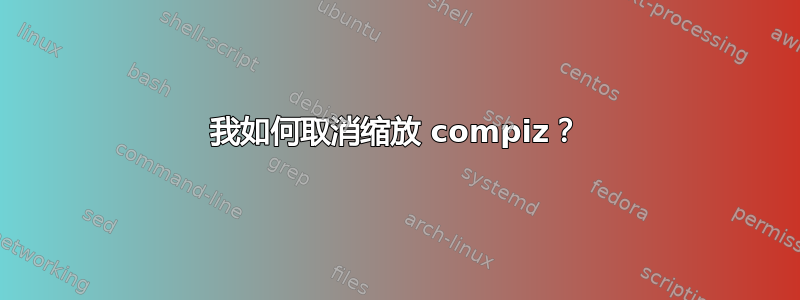 我如何取消缩放 compiz？