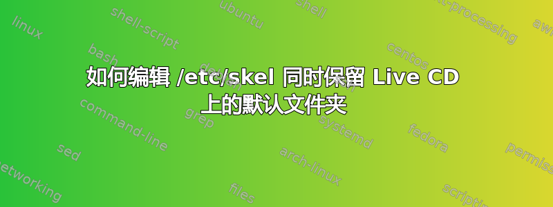 如何编辑 /etc/skel 同时保留 Live CD 上的默认文件夹