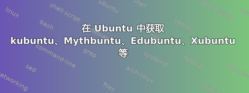 在 Ubuntu 中获取 kubuntu、Mythbuntu、Edubuntu、Xubuntu 等