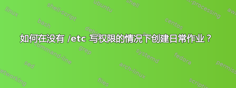 如何在没有 /etc 写权限的情况下创建日常作业？