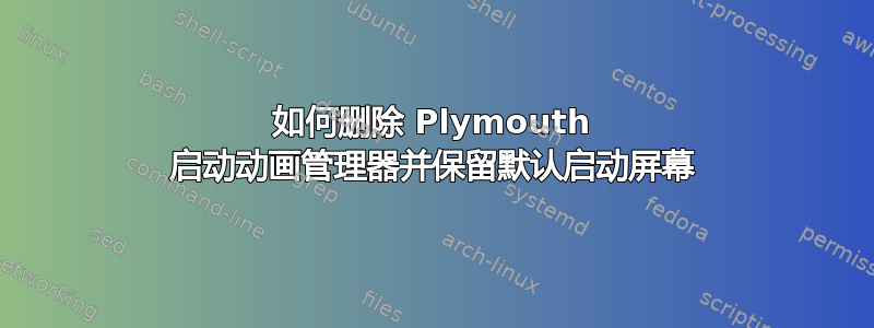 如何删除 Plymouth 启动动画管理器并保留默认启动屏幕