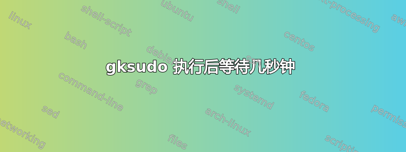 gksudo 执行后等待几秒钟