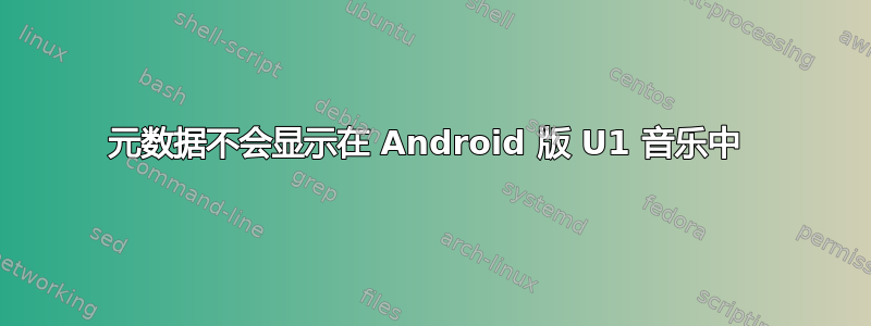 元数据不会显示在 Android 版 U1 音乐中 