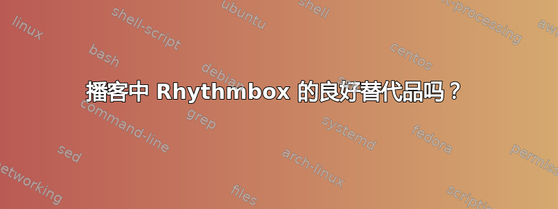 播客中 Rhythmbox 的良好替代品吗？