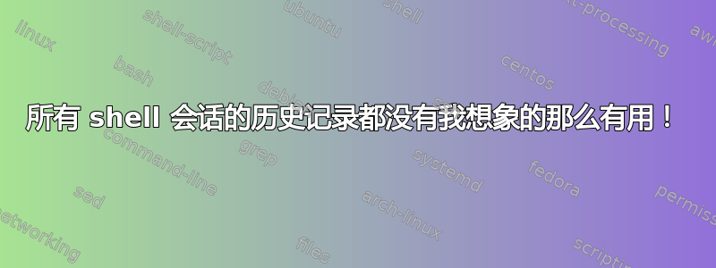 所有 shell 会话的历史记录都没有我想象的那么有用！