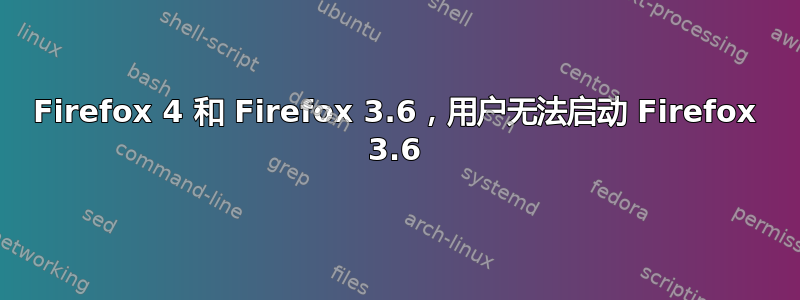 Firefox 4 和 Firefox 3.6，用户无法启动 Firefox 3.6