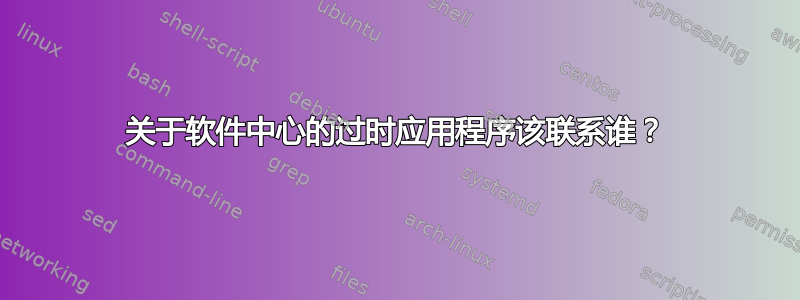 关于软件中心的过时应用程序该联系谁？