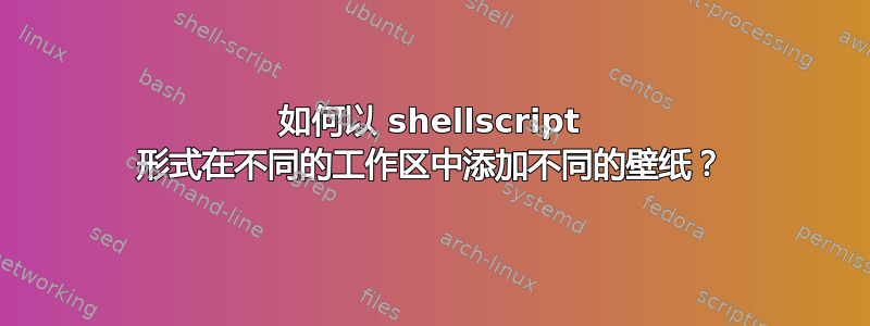 如何以 shellscript 形式在不同的工作区中添加不同的壁纸？