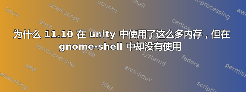 为什么 11.10 在 unity 中使用了这么多内存，但在 gnome-shell 中却没有使用 