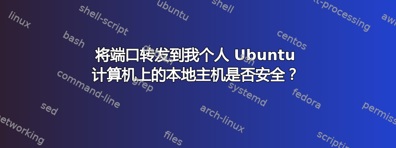 将端口转发到我个人 Ubuntu 计算机上的本地主机是否安全？