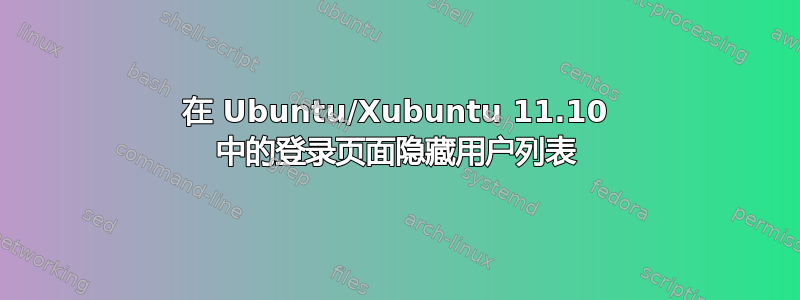 在 Ubuntu/Xubuntu 11.10 中的登录页面隐藏用户列表