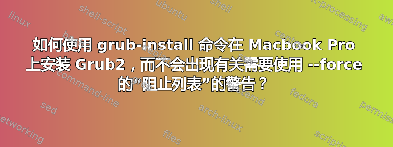 如何使用 grub-install 命令在 Macbook Pro 上安装 Grub2，而不会出现有关需要使用 --force 的“阻止列表”的警告？