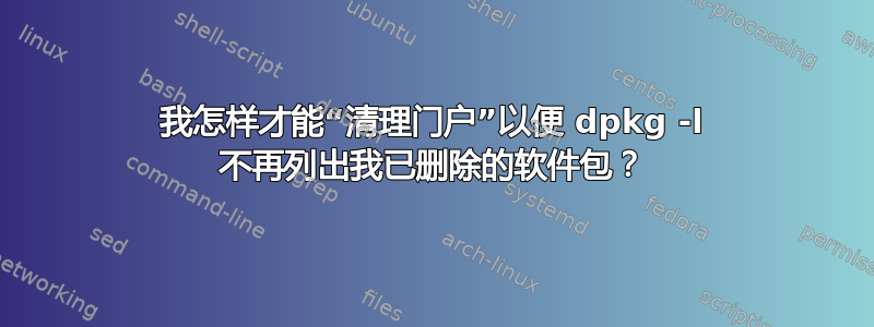 我怎样才能“清理门户”以便 dpkg -l 不再列出我已删除的软件包？