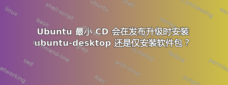 Ubuntu 最小 CD 会在发布升级时安装 ubuntu-desktop 还是仅安装软件包？