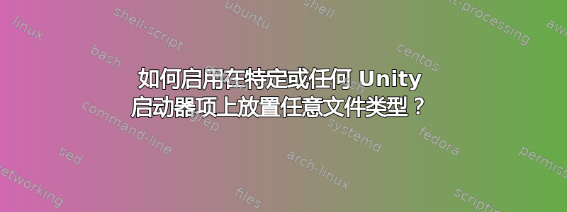 如何启用在特定或任何 Unity 启动器项上放置任意文件类型？