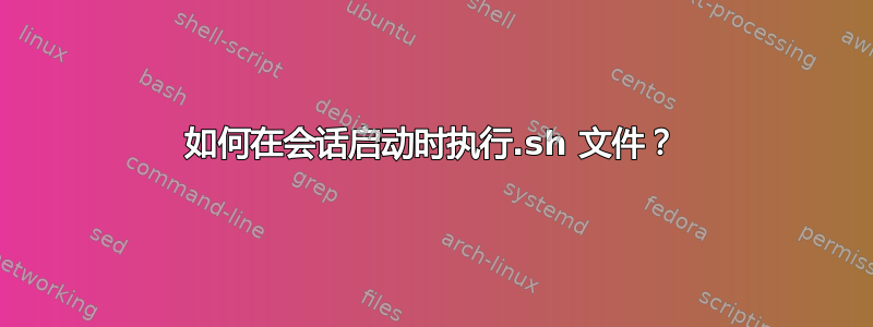 如何在会话启动时执行.sh 文件？